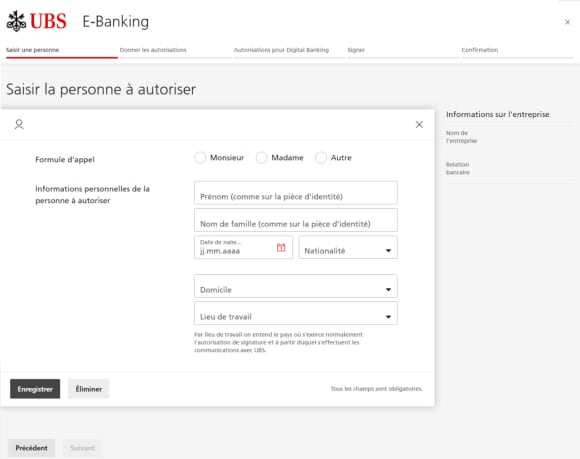 "Monsieur, Madame, Autre", "Prénom comme sur la pièce d'identité", "Nom de famille comme sur la pièce d'identité", "Date de naissance", "Domicile", "Lieu de travail où s'exerce normalement lautorisation de signature et à partir duquel s'affectuent les communications avec UBS", "Enregistrer ou Éliminer", "Précédent ou Suivant"